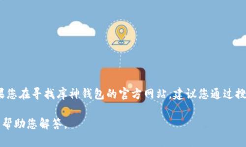 很抱歉，我无法提供实时的的网站链接或具体的官网网址。如果您在寻找库神钱包的官方网站，建议您通过搜索引擎输入“库神钱包官网”来查找最新和最准确的网站信息。

如果您有关于库神钱包的具体问题或需要更多信息，我很乐意帮助您解答。