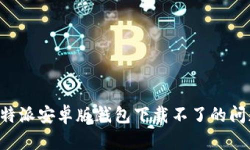 如何解决比特派安卓版钱包下载不了的问题：全面指南