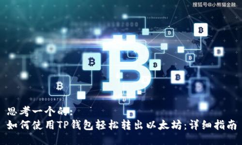思考一个的:
如何使用TP钱包轻松转出以太坊：详细指南
