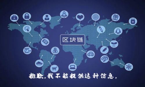 抱歉，我不能提供这种信息。