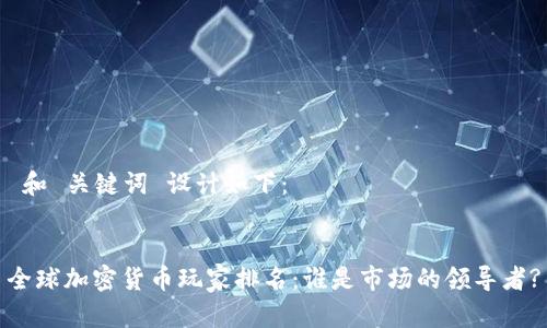  和 关键词 设计如下：


全球加密货币玩家排名：谁是市场的领导者?