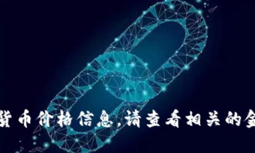 抱歉，我无法提供实时的加密货币价格信息。请查看相关的金融网站或应用获取最新数据。