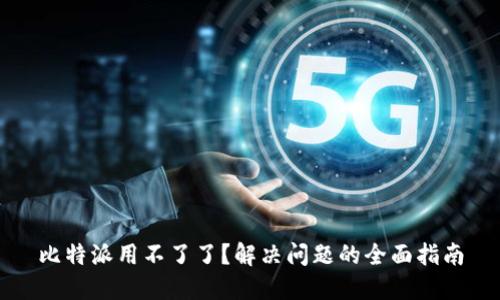 比特派用不了了？解决问题的全面指南