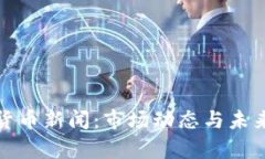 最新加密货币新闻：市场动态与未来趋势分析