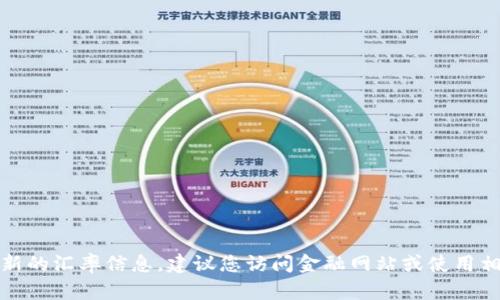 很抱歉，我无法实时获取最新的汇率信息。建议您访问金融网站或使用相关应用程序获取实时汇率。