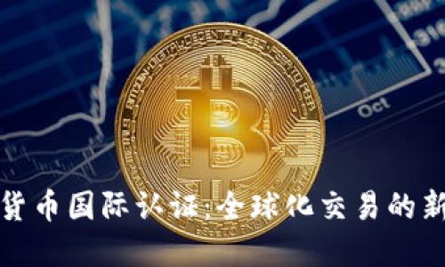 加密货币国际认证：全球化交易的新标准