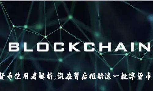 加密货币使用者解析：谁在背后推动这一数字货币革命？