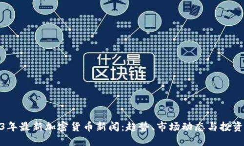 2023年最新加密货币新闻：趋势、市场动态与投资机会