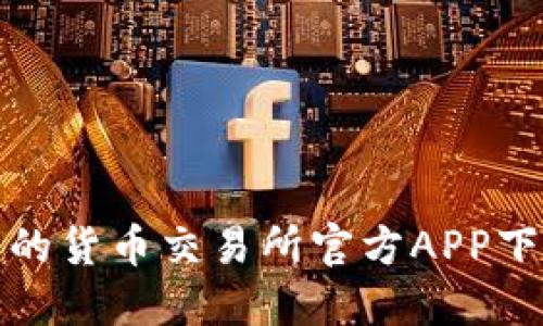 最全面的货币交易所官方APP下载指南