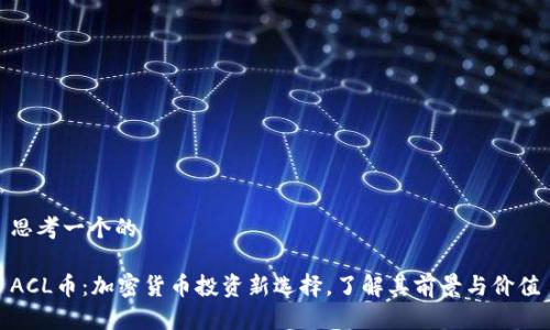 思考一个的

ACL币：加密货币投资新选择，了解其前景与价值