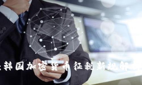 2025必看：韩国加密货币征税新规解析，及时掌握！