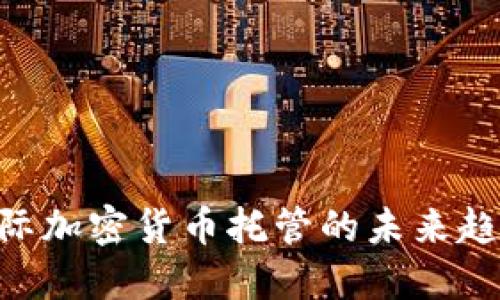2025必看：国际加密货币托管的未来趋势与投资机会