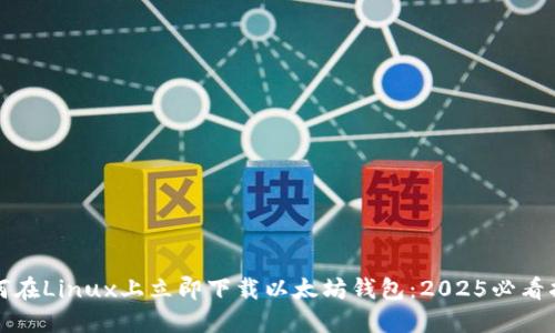 如何在Linux上立即下载以太坊钱包：2025必看指南