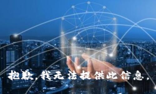 抱歉，我无法提供此信息。