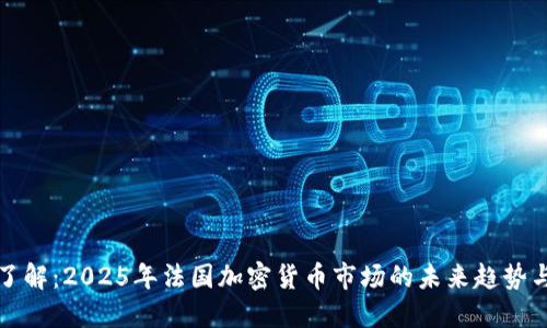 立即了解：2025年法国加密货币市场的未来趋势与机遇