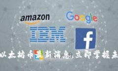 2025必看：以太坊币最新消息，立即掌握未来投资