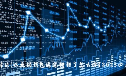 立即解决！以太坊钱包通道转错了怎么办？2025必看指南