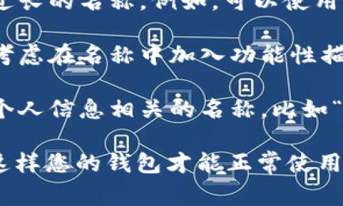 在创建或设置IM钱包时，您通常需要填写钱包的名称。这个名称可以是您自己喜欢的任何名称，通常用来标识您的钱包。以下是一些建议，帮助您选择合适的名称：

1. **个人化**：您可以使用您的名字或昵称，例如“张三的钱包”或“小李钱包”。这种方式便于识别和管理。

2. **记忆性**：选择一个容易记住的名字，避免使用复杂的字符或过长的名称。例如，可以使用“我的加密钱包”或“2025交易钱包”等。

3. **功能性**：如果您打算使用这个钱包专门进行某种交易，可以考虑在名称中加入功能性描述，比如“投资钱包”或“购物钱包”。

4. **隐私性**：为了保护个人隐私，您也可以选择一个完全不与您个人信息相关的名称，比如“星空钱包”或“未来之梦钱包”。

确保所选名称尚未被其他用户使用，并且符合IM钱包的相关规定，这样您的钱包才能正常使用。