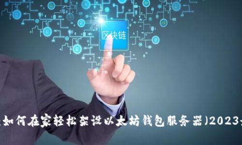立即学习：如何在家轻松架设以太坊钱包服务器（2023最新指南）