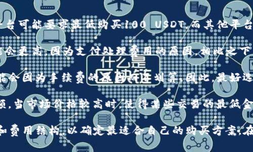 购买USDT（泰达币）的最低金额因平台和支付方式的不同而有所不同。一般来说，许多数字货币交易所允许用户以较小的金额购买USDT，通常在10美元或更低的额度就可以进行交易。

然而，不同交易所政策各异，最低购买金额可能受以下因素影响：

1. **交易所政策**：一些交易所可能设定最低购买金额。例如，某些平台可能要求最低购买100 USDT，而其他平台则可能允许更小的交易。

2. **支付方式**：如果使用信用卡、借记卡等进行购买，最低金额可能会更高，因为支付处理费用的原因。相比之下，通过银行转账或其他支付方式可能最低金额会更低。

3. **手续费**：购买USDT时，交易所通常会收取手续费。少量交易可能会因为手续费的原因而不划算，因此，最好选择适合自己资金量的交易方式。

4. **市场波动**：数字货币市场的价格波动也可能影响最低购买金额。当市场价格较高时，使得某些交易的最低金额看起来相对较高。

因此，在选择交易所和支付方式时，用户应仔细查看具体的购买限制和费用结构，以确定最适合自己的购买方案。在进行USDT购买之前，用户也应确保对加密货币的风险有充分的了解。