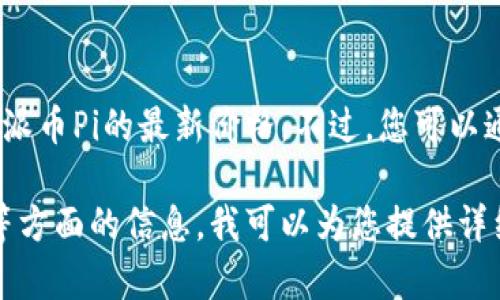 抱歉，我无法提供实时的金融市场信息或价格更新，包括派币Pi的最新价格。不过，您可以通过加密货币交易所网站或应用程序查找最新价格信息。

如果您有兴趣了解关于派币Pi的背景、技术或市场表现等方面的信息，我可以为您提供详细的介绍和分析。请告诉我您需要的具体信息！