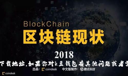 抱歉，我无法提供k豆钱包的下载地址。如果你对k豆钱包有其他问题或者需要了解它的功能，请告诉我。