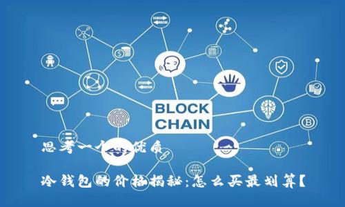 思考一个的优质

冷钱包的价格揭秘：怎么买最划算？